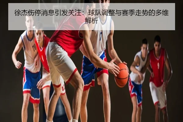徐杰伤停消息引发关注：球队调整与赛季走势的多维解析