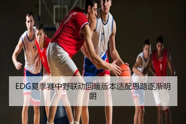 EDG夏季赛中野联动回暖版本适配思路逐渐明朗