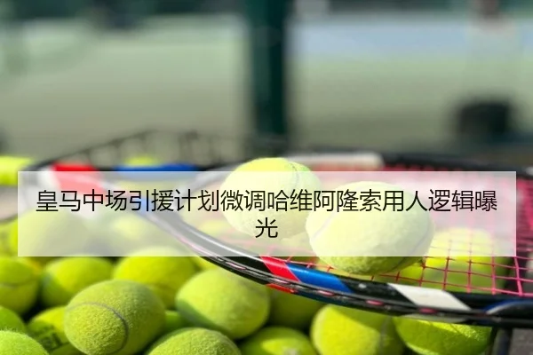 皇马中场引援计划微调哈维阿隆索用人逻辑曝光