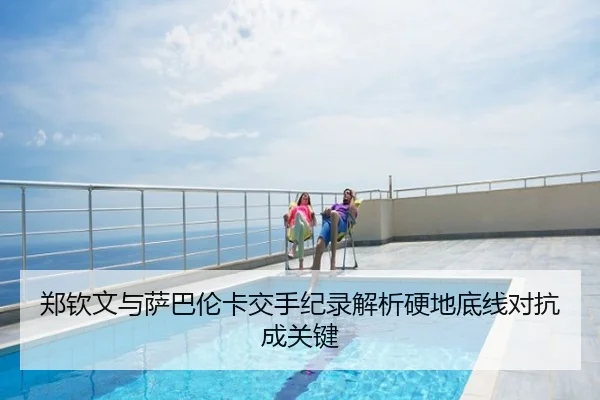 郑钦文与萨巴伦卡交手纪录解析硬地底线对抗成关键