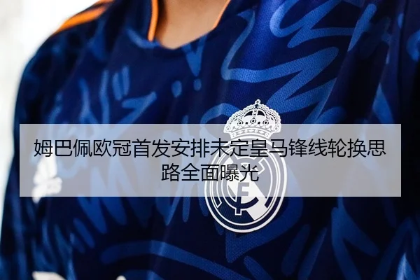 姆巴佩欧冠首发安排未定皇马锋线轮换思路全面曝光