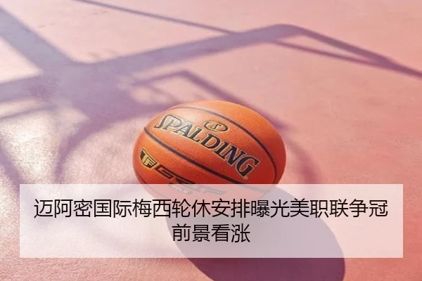 迈阿密国际梅西轮休安排曝光美职联争冠前景看涨